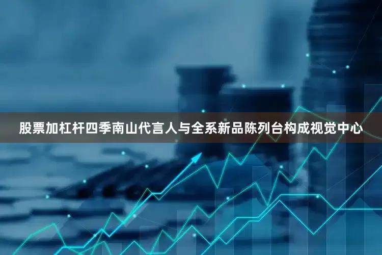 股票加杠杆四季南山代言人与全系新品陈列台构成视觉中心
