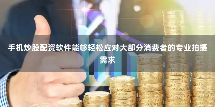 手机炒股配资软件能够轻松应对大部分消费者的专业拍摄需求