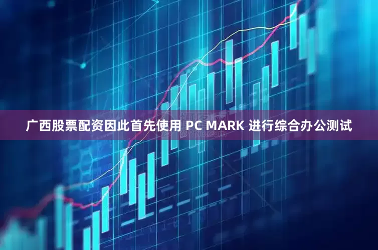广西股票配资因此首先使用 PC MARK 进行综合办公测试
