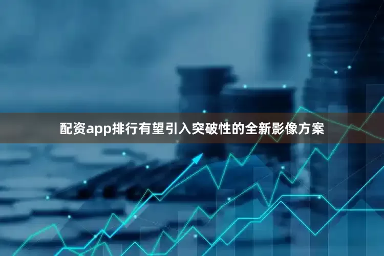 配资app排行有望引入突破性的全新影像方案