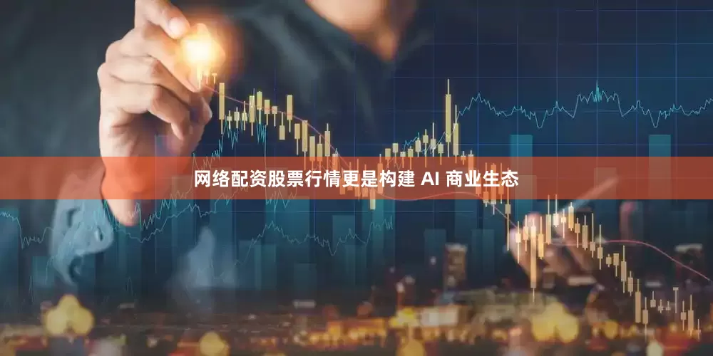网络配资股票行情更是构建 AI 商业生态