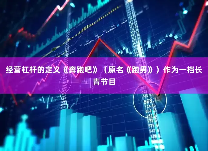 经营杠杆的定义《奔跑吧》（原名《跑男》）作为一档长青节目