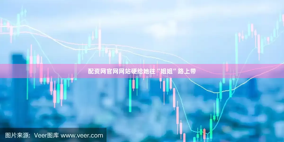 配资网官网网站硬给她往“姐姐”路上带