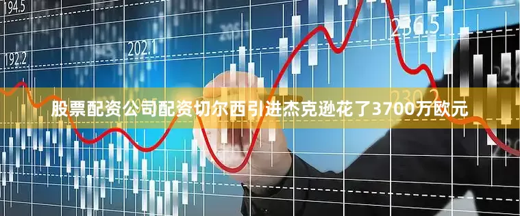 股票配资公司配资切尔西引进杰克逊花了3700万欧元