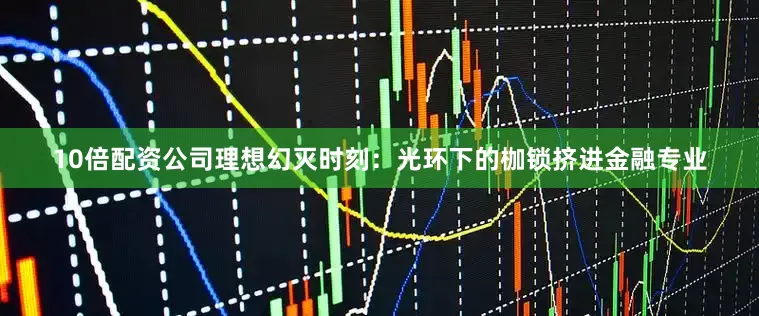 10倍配资公司理想幻灭时刻：光环下的枷锁挤进金融专业