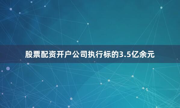 股票配资开户公司执行标的3.5亿余元