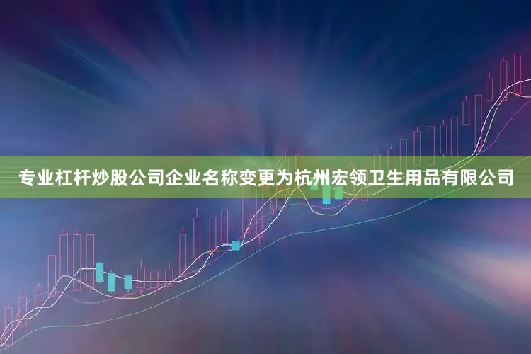 专业杠杆炒股公司企业名称变更为杭州宏领卫生用品有限公司
