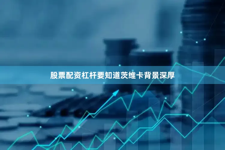 股票配资杠杆要知道茨维卡背景深厚