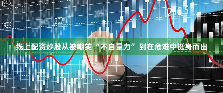 线上配资炒股从被嘲笑 “不自量力” 到在危难中挺身而出