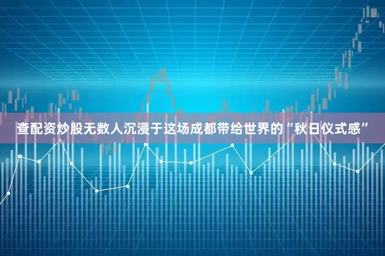 查配资炒股无数人沉浸于这场成都带给世界的“秋日仪式感”