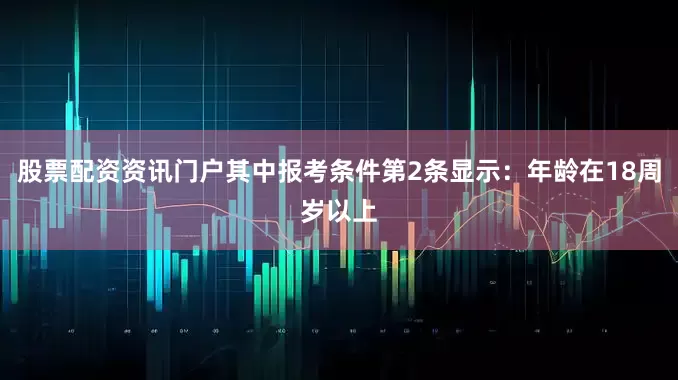 股票配资资讯门户其中报考条件第2条显示：年龄在18周岁以上