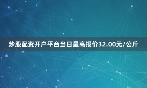 炒股配资开户平台当日最高报价32.00元/公斤