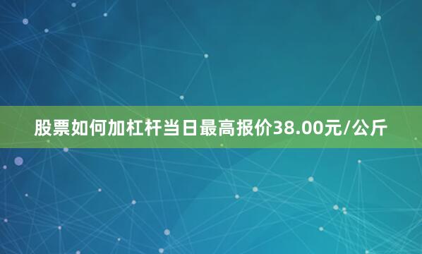 股票如何加杠杆当日最高报价38.00元/公斤