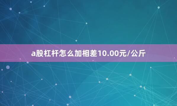 a股杠杆怎么加相差10.00元/公斤