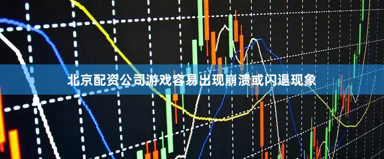 北京配资公司游戏容易出现崩溃或闪退现象