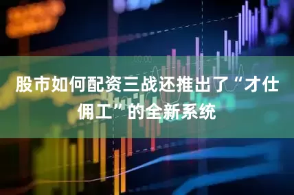 股市如何配资三战还推出了“才仕佣工”的全新系统