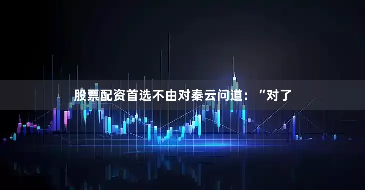 股票配资首选不由对秦云问道：“对了