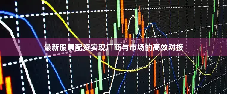 最新股票配资实现厂商与市场的高效对接