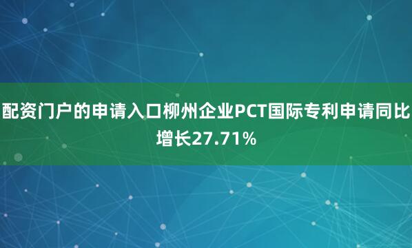 配资门户的申请入口柳州企业PCT国际专利申请同比增长27.71%