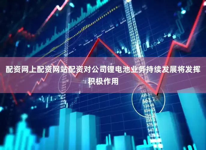 配资网上配资网站配资对公司锂电池业务持续发展将发挥积极作用