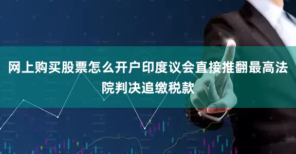 网上购买股票怎么开户印度议会直接推翻最高法院判决追缴税款