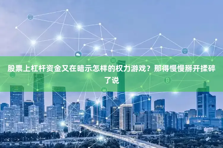 股票上杠杆资金又在暗示怎样的权力游戏？那得慢慢掰开揉碎了说