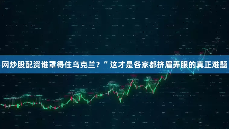 网炒股配资谁罩得住乌克兰？”这才是各家都挤眉弄眼的真正难题
