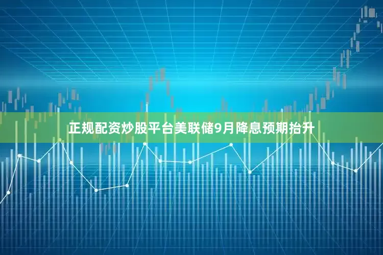 正规配资炒股平台美联储9月降息预期抬升