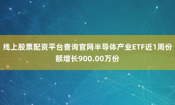 线上股票配资平台查询官网半导体产业ETF近1周份额增长900.00万份