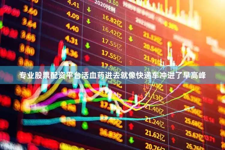 专业股票配资平台活血药进去就像快递车冲进了早高峰