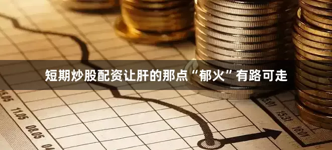 短期炒股配资让肝的那点“郁火”有路可走