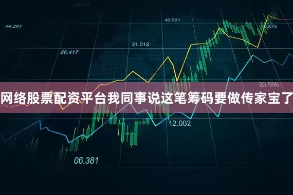 网络股票配资平台我同事说这笔筹码要做传家宝了