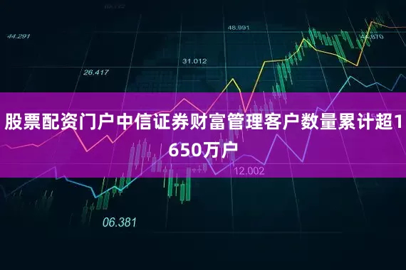 股票配资门户中信证券财富管理客户数量累计超1650万户