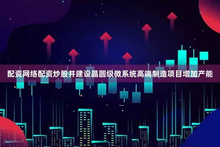 配资网络配资炒股并建设晶圆级微系统高端制造项目增加产能