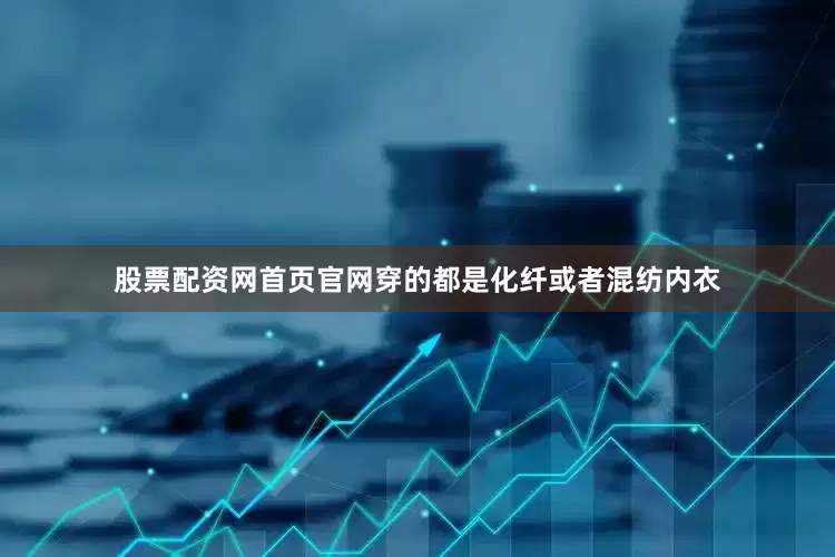 股票配资网首页官网穿的都是化纤或者混纺内衣
