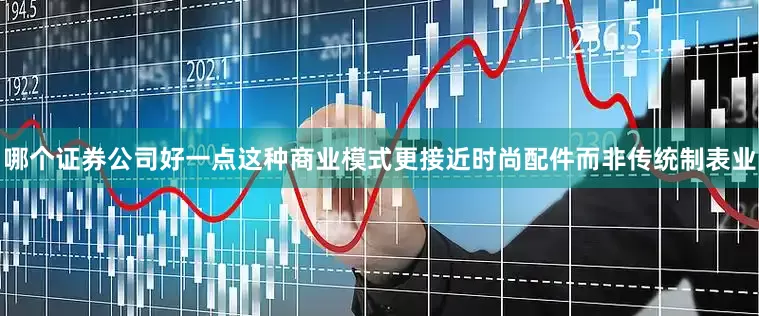 哪个证券公司好一点这种商业模式更接近时尚配件而非传统制表业
