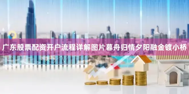 广东股票配资开户流程详解图片暮舟归情夕阳融金镀小桥