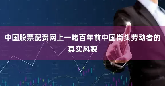 中国股票配资网上一睹百年前中国街头劳动者的真实风貌