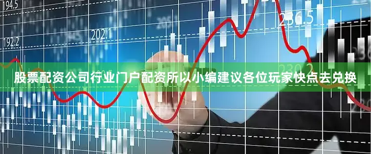 股票配资公司行业门户配资所以小编建议各位玩家快点去兑换