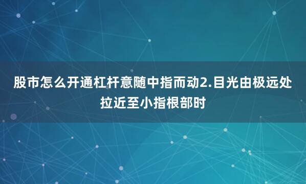 股市怎么开通杠杆意随中指而动2.目光由极远处拉近至小指根部时