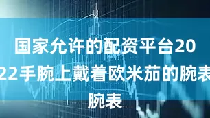国家允许的配资平台2022手腕上戴着欧米茄的腕表