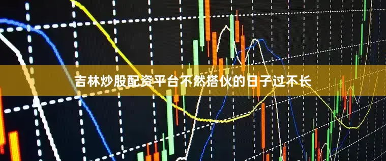 吉林炒股配资平台不然搭伙的日子过不长