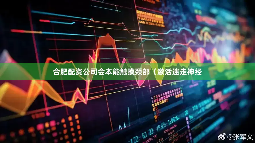 合肥配资公司会本能触摸颈部（激活迷走神经