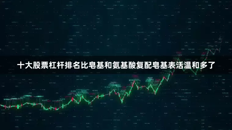 十大股票杠杆排名比皂基和氨基酸复配皂基表活温和多了