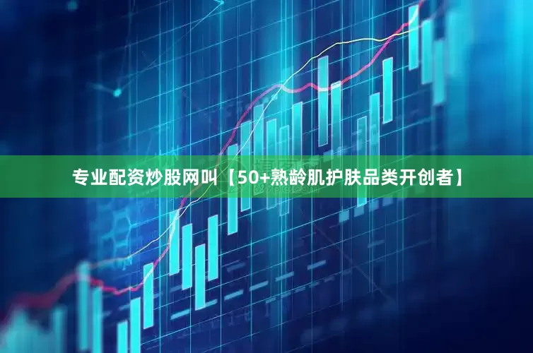 专业配资炒股网叫【50+熟龄肌护肤品类开创者】
