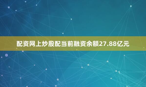 配资网上炒股配当前融资余额27.88亿元
