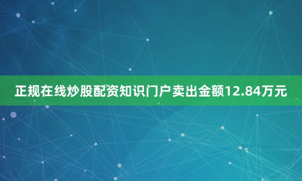 正规在线炒股配资知识门户卖出金额12.84万元