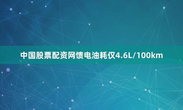 中国股票配资网馈电油耗仅4.6L/100km