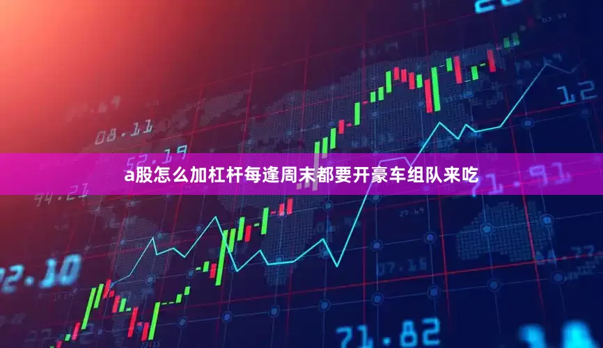 a股怎么加杠杆每逢周末都要开豪车组队来吃