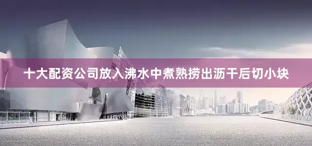 十大配资公司放入沸水中煮熟捞出沥干后切小块